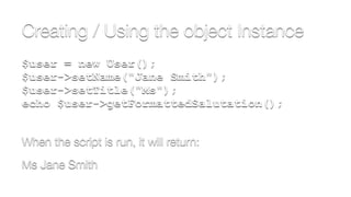Creating / Using the object Instance
$user = new User(); 
$user->setName("Jane Smith"); 
$user->setTitle("Ms"); 
echo $user->getFormattedSalutation();
When the script is run, it will return:
Ms Jane Smith
 
