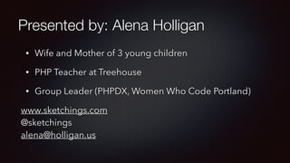 Presented by: Alena Holligan
• Wife and Mother of 3 young children
• PHP Teacher at Treehouse
• Group Leader (PHPDX, Women Who Code Portland)
www.sketchings.com 
@sketchings 
alena@holligan.us
 
