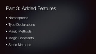 Part 3: Added Features
Namespaces
Type Declarations
Magic Methods
Magic Constants
Static Methods
 