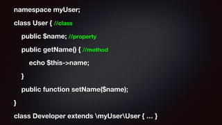 namespace myUser;
class User { //class
public $name; //property
public getName() { //method
echo $this->name;
}
public function setName($name);
}
class Developer extends myUserUser { … }
 