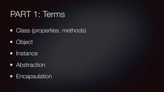 PART 1: Terms
Class (properties, methods)
Object
Instance
Abstraction
Encapsulation
 