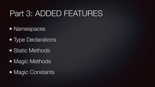 Part 3: ADDED FEATURES
Namespaces
Type Declarations
Static Methods
Magic Methods
Magic Constants
 