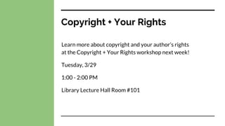 Copyright + Your Rights
Learn more about copyright and your author’s rights
at the Copyright + Your Rights workshop next week!
Tuesday, 3/29
1:00 - 2:00 PM
Library Lecture Hall Room #101
 