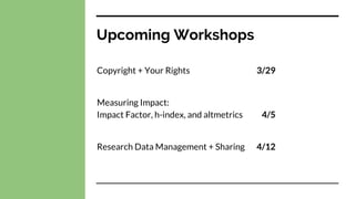 Upcoming Workshops
Copyright + Your Rights 3/29
Measuring Impact:
Impact Factor, h-index, and altmetrics 4/5
Research Data Management + Sharing 4/12
 