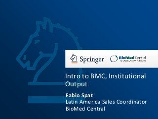Intro to BMC, Institutional
Output
Fabio Spat
Latin America Sales Coordinator
BioMed Central
 