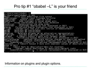 Pro tip #1 “obabel –L” is your friend




Information on plugins and plugin options.
 