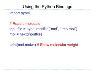 Using the Python Bindings
import pybel

# Read a molecule
inputfile = pybel.readfile(“mol”, “tmp.mol”)
mol = next(inputfile)

print(mol.molwt) # Show molecular weight
 