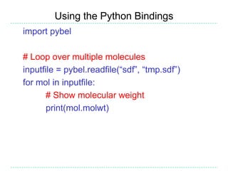 Using the Python Bindings
import pybel

# Loop over multiple molecules
inputfile = pybel.readfile(“sdf”, “tmp.sdf”)
for mol in inputfile:
       # Show molecular weight
       print(mol.molwt)
 