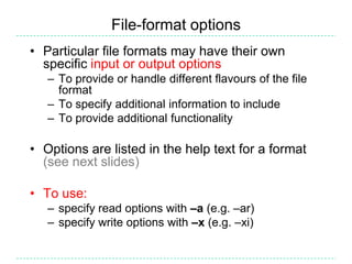 File-format options
• Particular file formats may have their own
  specific input or output options
   – To provide or handle different flavours of the file
     format
   – To specify additional information to include
   – To provide additional functionality

• Options are listed in the help text for a format
  (see next slides)

• To use:
   – specify read options with –a (e.g. –ar)
   – specify write options with –x (e.g. –xi)
 