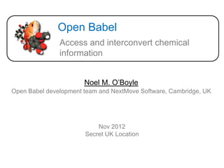 Open Babel
               Access and interconvert chemical
               information


                       Noel M. O’Boyle
Open Babel development team and NextMove Software, Cambridge, UK




                           Nov 2012
                       Secret UK Location
 