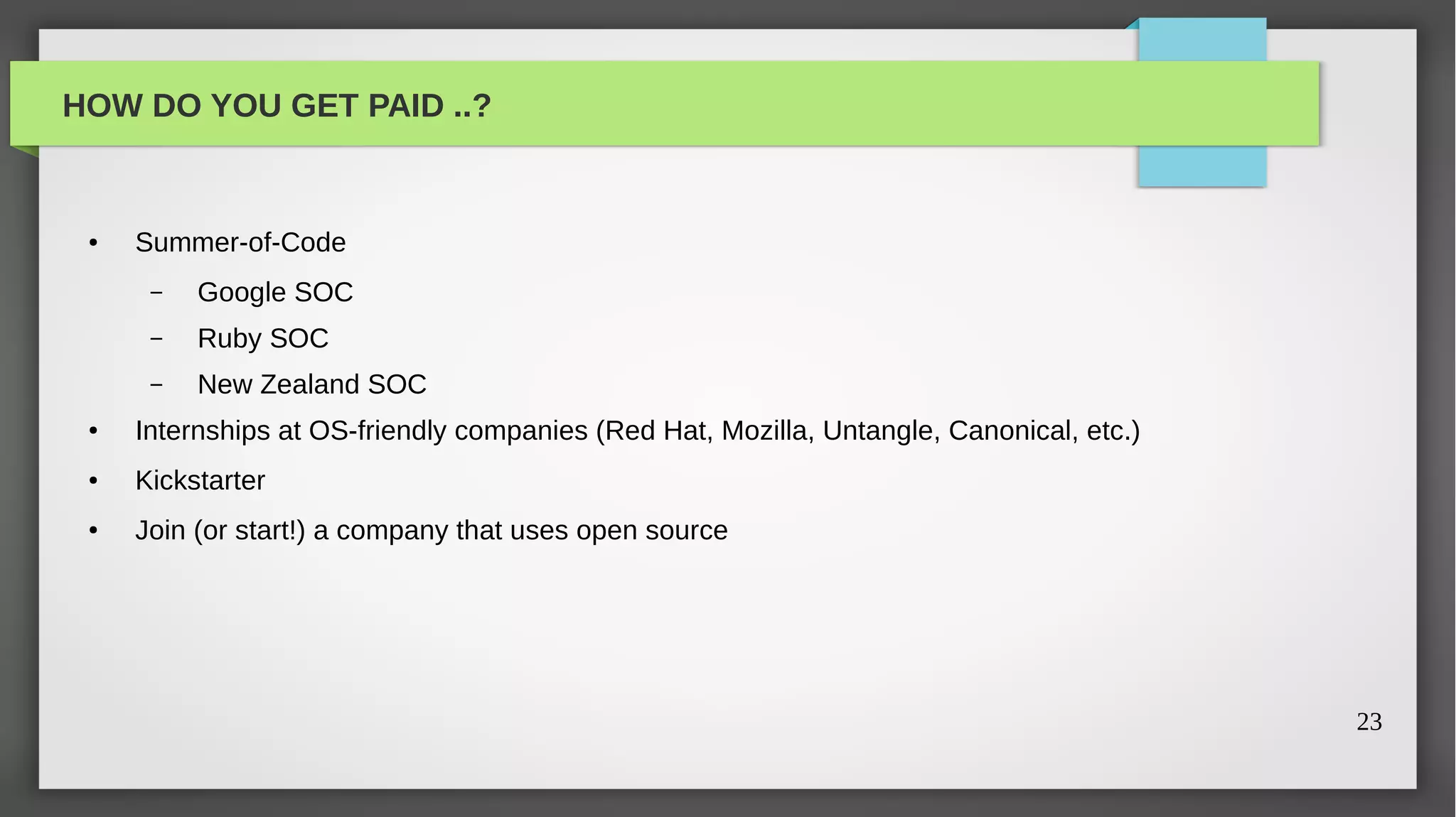 HOW DO YOU GET PAID ..?


 ●   Summer-of-Code
      –   Google SOC
      –   Ruby SOC
      –   New Zealand SOC
 ●   Internships at OS-friendly companies (Red Hat, Mozilla, Untangle, Canonical, etc.)
 ●   Kickstarter
 ●   Join (or start!) a company that uses open source




                                                                                          23
 