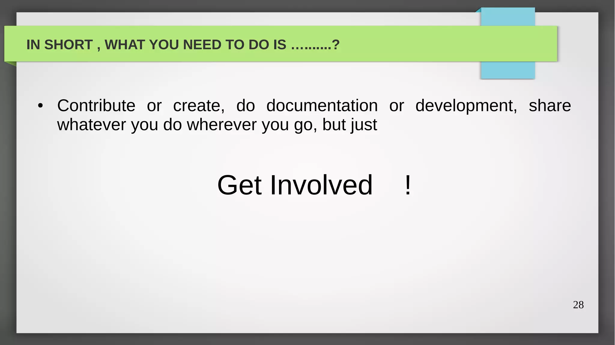 IN SHORT , WHAT YOU NEED TO DO IS ….......?



 ●   Contribute or create, do documentation or development, share
     whatever you do wherever you go, but just


                          Get Involved        !



                                                                    28
 