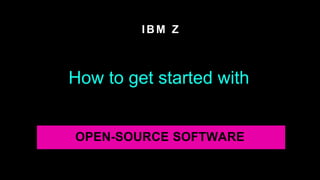 IBM Z
How to get started with
OPEN-SOURCE SOFTWARE
 