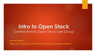 Intro to Open Stack
Central Florida Open Stack User Group
Donnie Hamlett
http://www.meetup.com/Orlando-Central-Florida-OpenStack-Meetup/
 