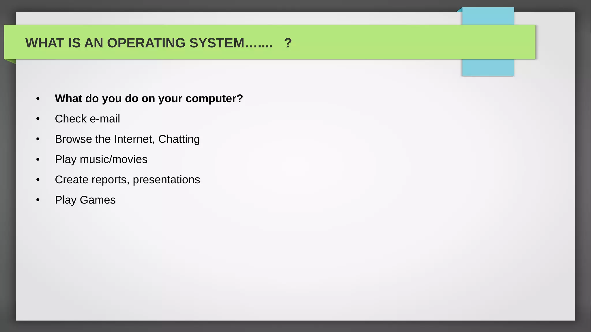 WHAT IS AN OPERATING SYSTEM….... ?


 ●   What do you do on your computer?
 ●   Check e-mail
 ●   Browse the Internet, Chatting
 ●   Play music/movies
 ●   Create reports, presentations
 ●   Play Games
 