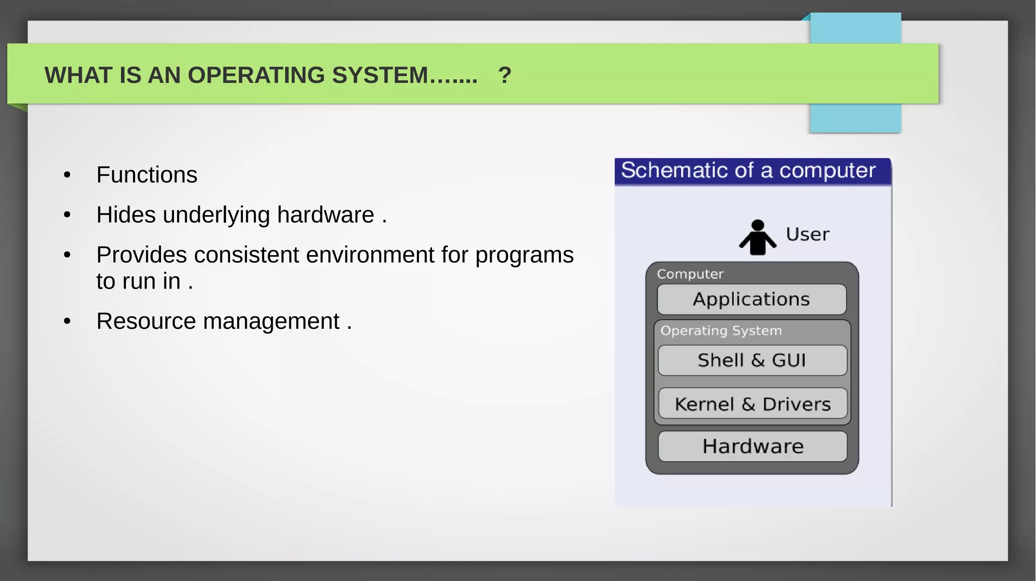 WHAT IS AN OPERATING SYSTEM….... ?



 ●   Functions
 ●   Hides underlying hardware .
 ●   Provides consistent environment for programs
     to run in .
 ●   Resource management .
 