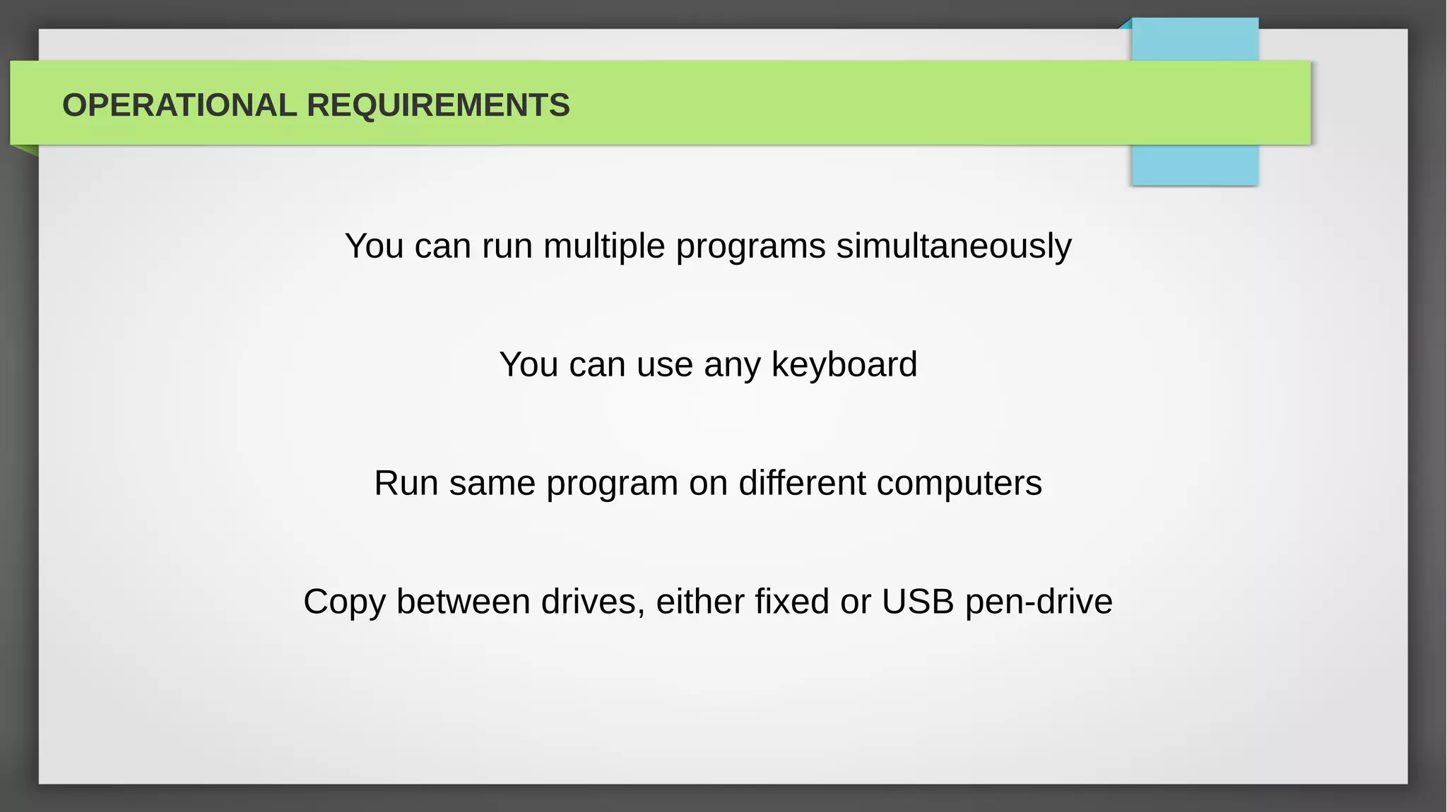 OPERATIONAL REQUIREMENTS



             You can run multiple programs simultaneously


                       You can use any keyboard


               Run same program on different computers


           Copy between drives, either fixed or USB pen-drive
 