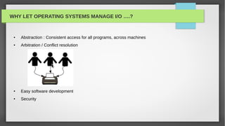 WHY LET OPERATING SYSTEMS MANAGE I/O ….?


 ●   Abstraction : Consistent access for all programs, across machines
 ●   Arbitration / Conflict resolution




 ●   Easy software development
 ●   Security
 