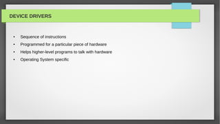 DEVICE DRIVERS


 ●   Sequence of instructions
 ●   Programmed for a particular piece of hardware
 ●   Helps higher-level programs to talk with hardware
 ●   Operating System specific
 