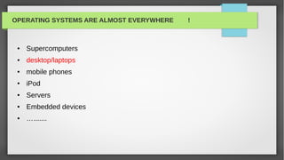 OPERATING SYSTEMS ARE ALMOST EVERYWHERE   !



 ●   Supercomputers
 ●   desktop/laptops
 ●   mobile phones
 ●   iPod
 ●   Servers
 ●   Embedded devices
 ●   ….......
 