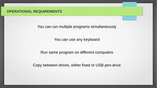 OPERATIONAL REQUIREMENTS



             You can run multiple programs simultaneously


                       You can use any keyboard


               Run same program on different computers


           Copy between drives, either fixed or USB pen-drive
 