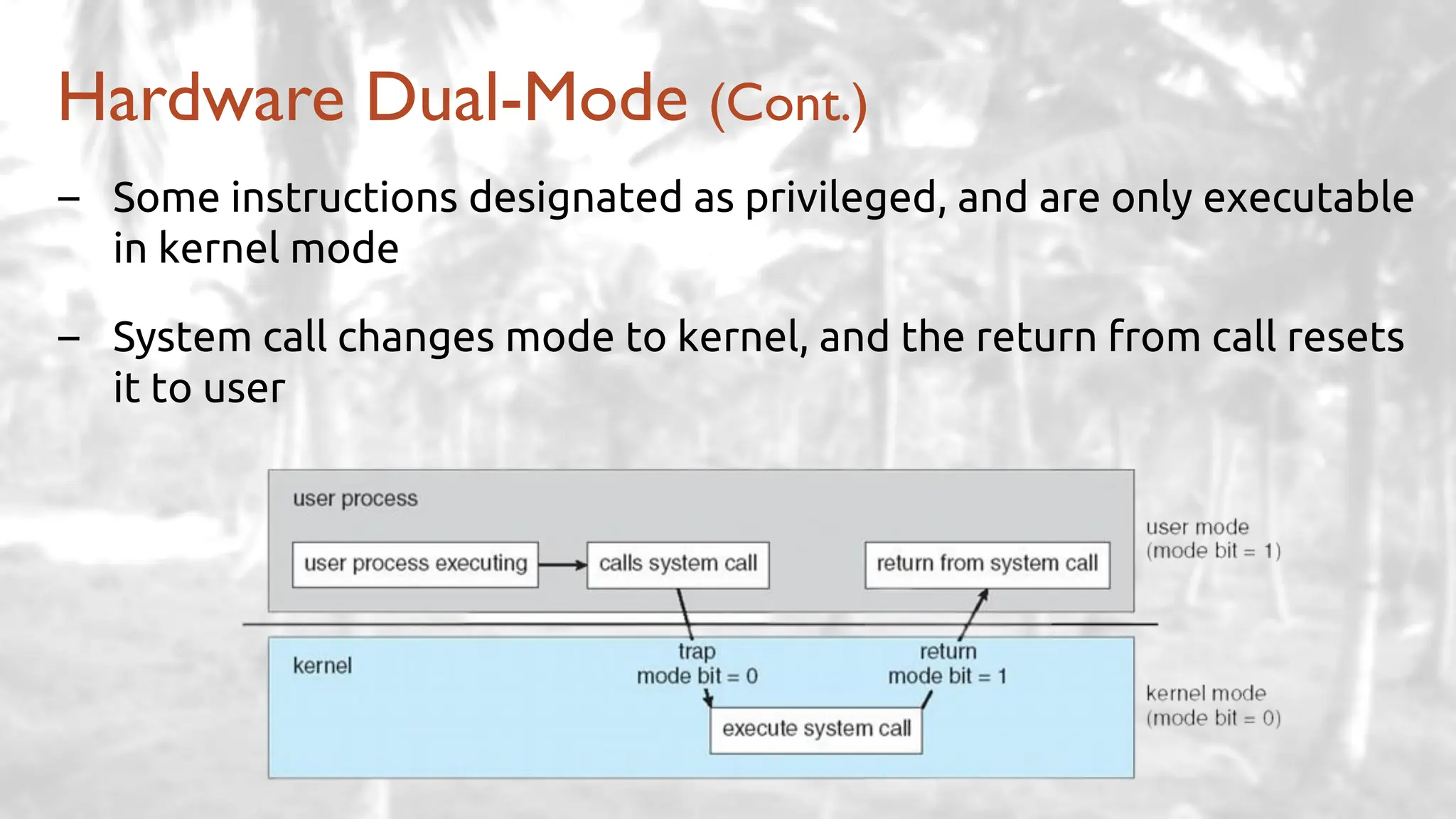 – Some instructions designated as privileged, and are only executable
in kernel mode
– System call changes mode to kernel, and the return from call resets
it to user
Hardware Dual-Mode (Cont.)
 