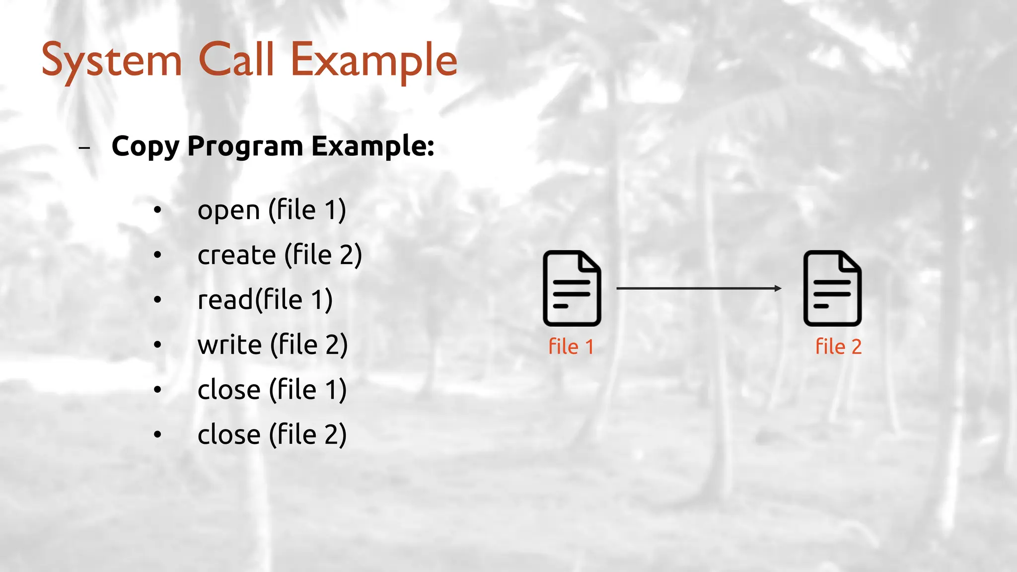 - Copy Program Example:
• open (file 1)
• create (file 2)
• read(file 1)
• write (file 2)
• close (file 1)
• close (file 2)
System Call Example
file 1 file 2
 