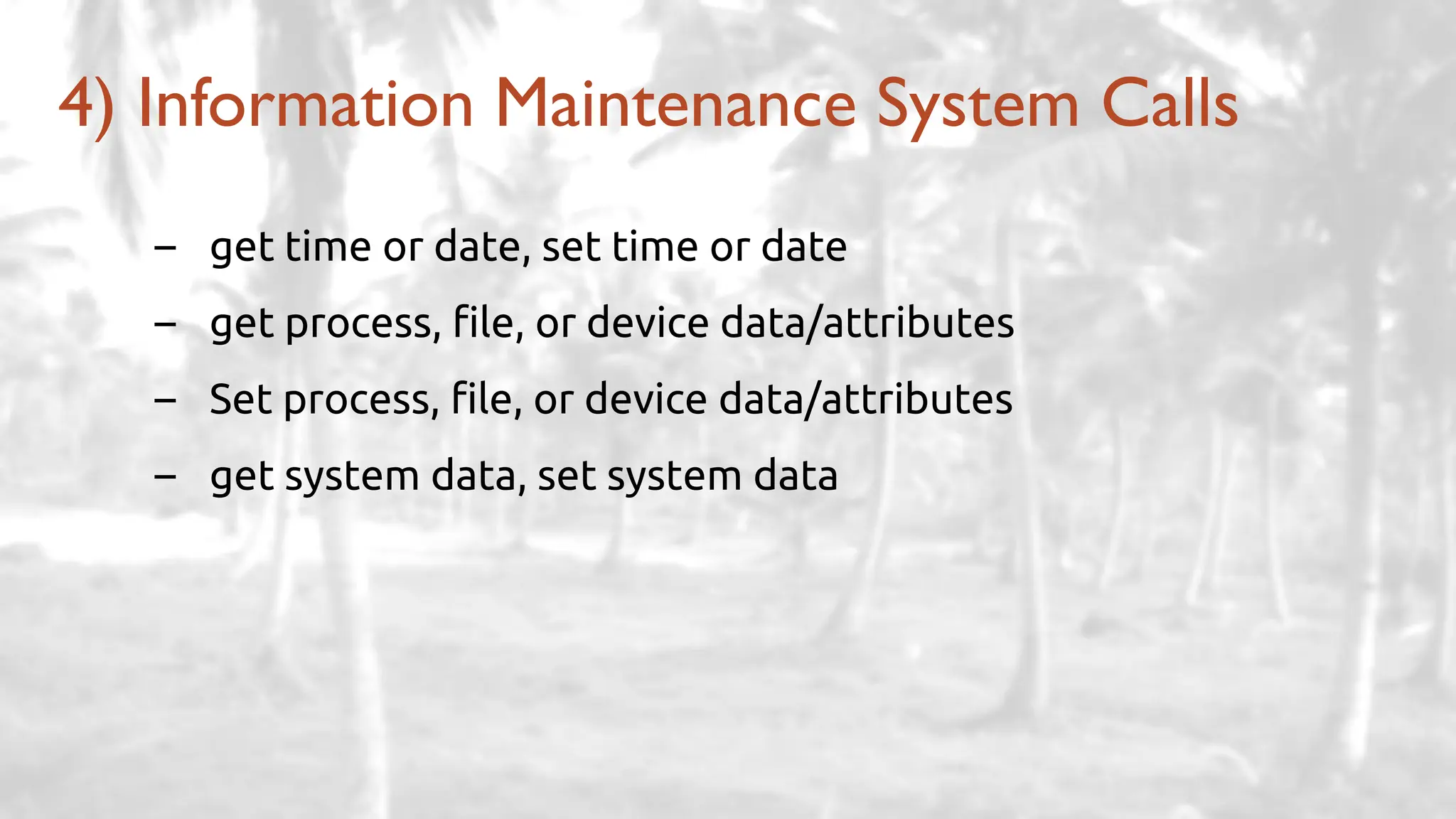 – get time or date, set time or date
– get process, file, or device data/attributes
– Set process, file, or device data/attributes
– get system data, set system data
4) Information Maintenance System Calls
 