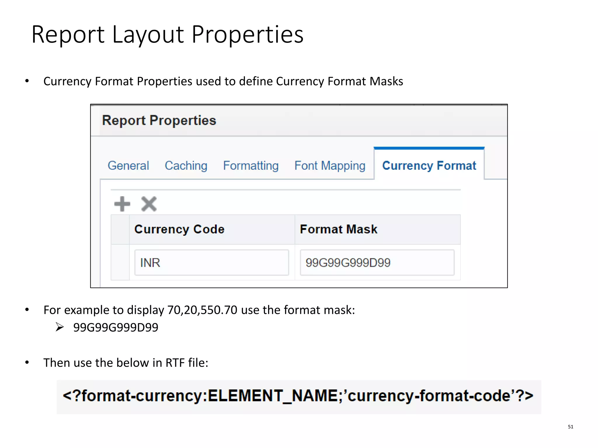 51 Report Layout Properties • Currency Format Properties used to define Currency Format Masks • For example to display 70,20,550.70 use the format mask: ➢ 99G99G999D99 • Then use the below in RTF file: 