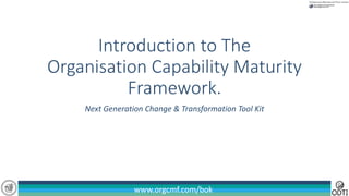 www.orgcmf.com/bokwww.orgcmf.com/bok
Introduction to The
Organisation Capability Maturity
Framework.
Next Generation Change & Transformation Tool Kit
 