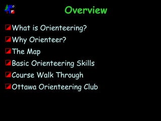 Overview What is Orienteering? Why Orienteer? The Map Basic Orienteering Skills Course Walk Through Ottawa Orienteering Club 