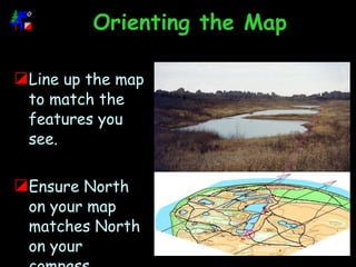 Orienting the Map Line up the map to match the features you see. Ensure North on your map matches North on your compass.   