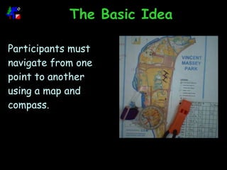 The Basic Idea Participants  must navigate from one point to another using a map and compass. 