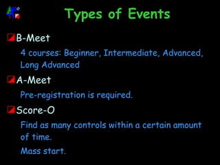 Types of Events B-Meet 4 courses: Beginner, Intermediate, Advanced, Long Advanced A-Meet Pre-registration is required. Score-O Find as many controls within a certain amount of time. Mass start. 