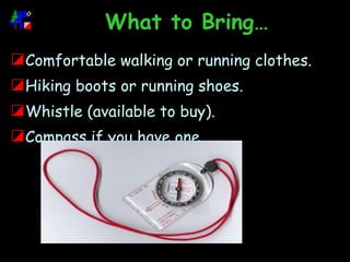 What to Bring… Comfortable walking or running clothes. Hiking boots or running shoes. Whistle (available to buy). Compass if you have one. 