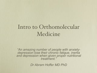 Intro to Orthomolecular
        Medicine

“An amazing number of people with anxiety-
 depression lose their chronic fatigue, inertia
and depression when given proper nutritional
                 treatment.”
          Dr Abram Hoffer MD PhD
 