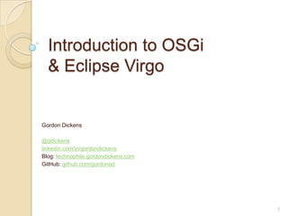 Introduction to OSGi
  & Eclipse Virgo


Gordon Dickens

@gdickens
linkedin.com/in/gordondickens
Blog: technophile.gordondickens.com
GitHub: github.com/gordonad




                                      1
 