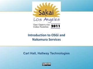Introduction to OSGi and Nakamura Services Carl Hall, Hallway Technologies 