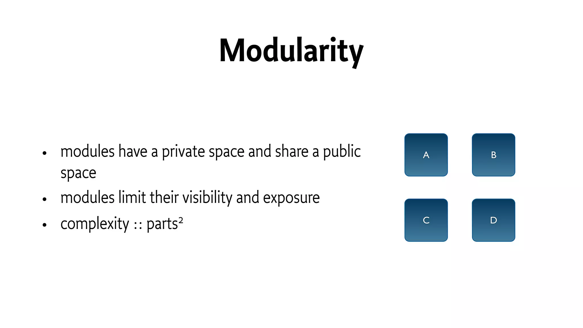 Modularity
• modules have a private space and share a public
space
• modules limit their visibility and exposure
• complexity ∷ parts2
A B
C D
 