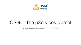 OSGi – The µServices Kernel
A high level technical introduction to OSGi
 