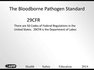 The Bloodborne Pathogen Standard 
29CFR 
There are 50 Codes of Federal Regulations in the 
United States. 29CFR is the Department of Labor. 
 