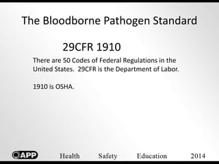 The Bloodborne Pathogen Standard 
29CFR 1910 
There are 50 Codes of Federal Regulations in the 
United States. 29CFR is the Department of Labor. 
1910 is OSHA. 
 