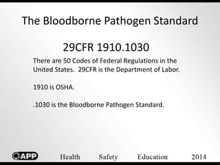 The Bloodborne Pathogen Standard 
29CFR 1910.1030 
There are 50 Codes of Federal Regulations in the 
United States. 29CFR is the Department of Labor. 
1910 is OSHA. 
.1030 is the Bloodborne Pathogen Standard. 
 