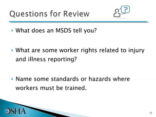 What does an MSDS tell you? What are some worker rights related to injury and illness reporting? Name some standards or hazards where workers must be trained. 
