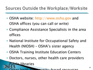 OSHA website:  http://www.osha.gov   and OSHA offices (you can call or write) Compliance Assistance Specialists in the area offices  National Institute for Occupational Safety and Health (NIOSH) – OSHA’s sister agency OSHA Training Institute Education Centers Doctors, nurses, other health care providers Public libraries Other local, community-based resources 