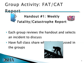Group Activity: FAT/CAT Report Handout #1: Weekly  Fatality/Catastrophe Report  Each group reviews the handout and selects an incident to discuss Have full class share what they discussed in the groups 