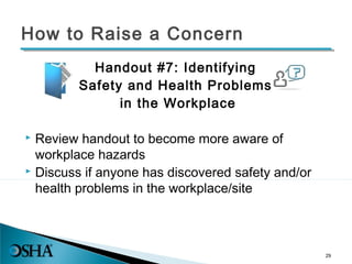 How to Raise a Concern
Handout #7: Identifying
Safety and Health Problems
in the Workplace
 Review handout to become more aware of
workplace hazards
 Discuss if anyone has discovered safety and/or
health problems in the workplace/site
29
 