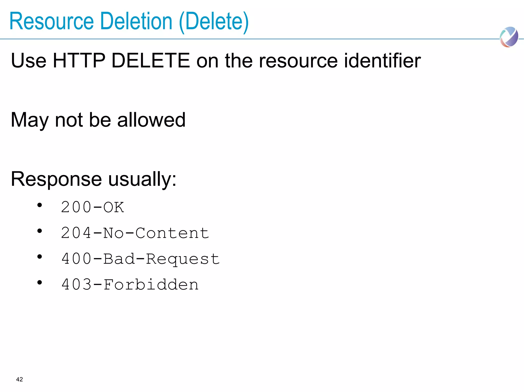 Resource Deletion (Delete)
Use HTTP DELETE on the resource identifier

May not be allowed

Response usually:
     •   200-OK
     •   204-No-Content
     •   400-Bad-Request
     •   403-Forbidden




42
 
