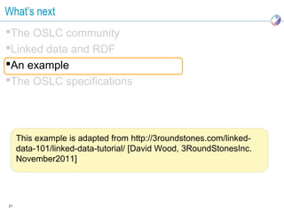 What’s next
The OSLC community
Linked data and RDF
An example
The OSLC specifications




     This example is adapted from http://3roundstones.com/linked-
     data-101/linked-data-tutorial/ [David Wood, 3RoundStonesInc.
     November2011]




21
 