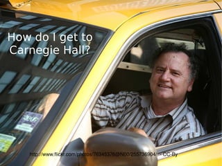 How do I get to Carnegie Hall? http://www.flickr.com/photos/76345376@N00/255736904/  - CC-By 